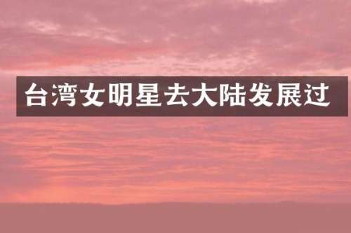 台湾女明星去大陆发展过