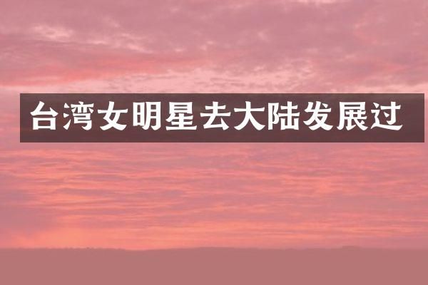台湾女明星去大陆发展过