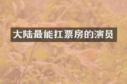 大陆最能扛票房的演员