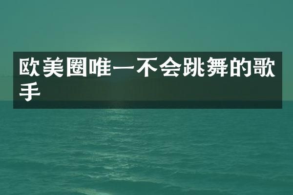 欧美圈唯一不会跳舞的歌手