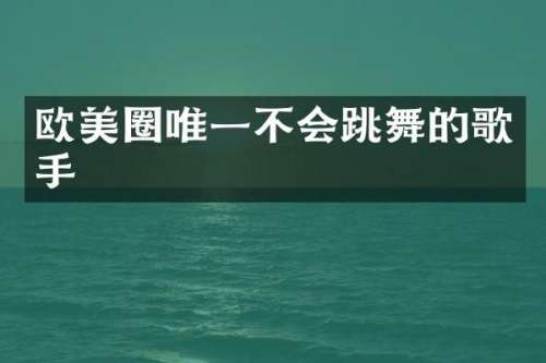 欧美圈唯一不会跳舞的歌手