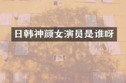 日韩神颜女演员是谁呀