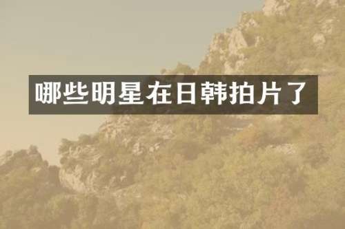 哪些明星在日韩拍片了