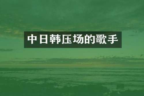 中日韩压场的歌手