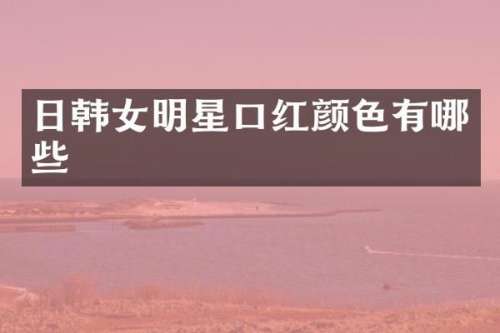 日韩女明星口红颜色有哪些