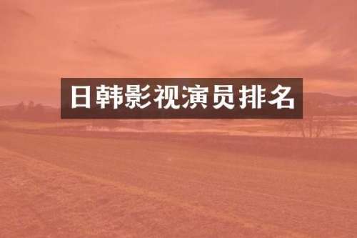 日韩影视演员排名
