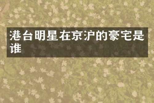 港台明星在京沪的豪宅是谁