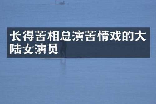 长得苦相总演苦情戏的大陆女演员