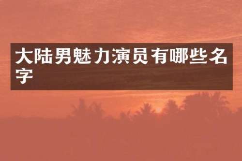 大陆男魅力演员有哪些名字