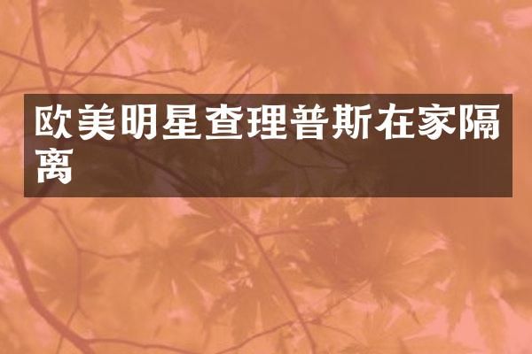 欧美明星查理普斯在家隔离