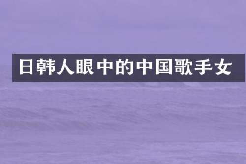 日韩人眼中的中国歌手女