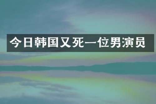 今日韩国又死一位男演员