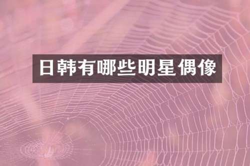 日韩有哪些明星偶像