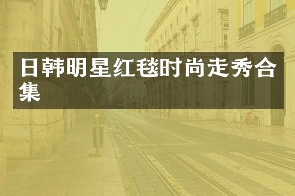 日韩明星红毯时尚走秀