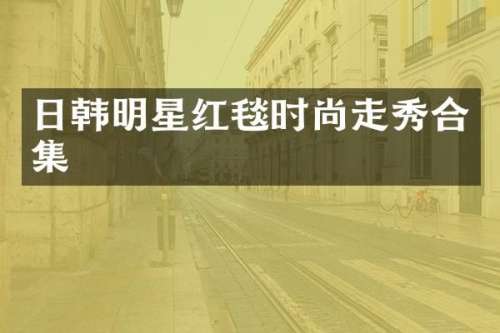日韩明星红毯时尚走秀