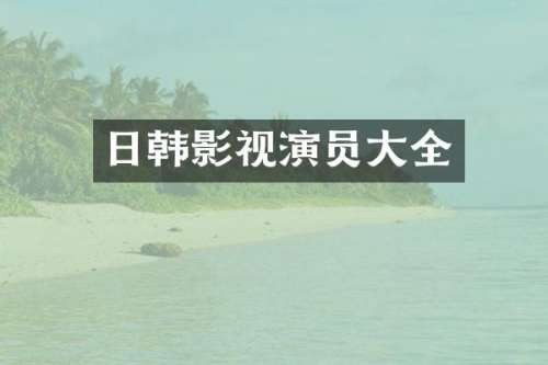 日韩影视演员大全