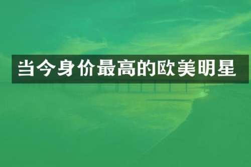 当今身价最高的欧美明星