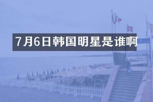 7月6日韩国明星是谁啊
