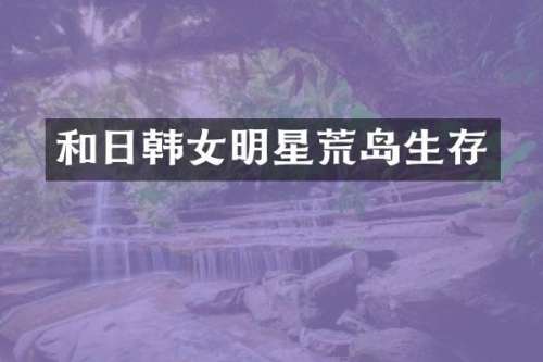 和日韩女明星荒岛生存