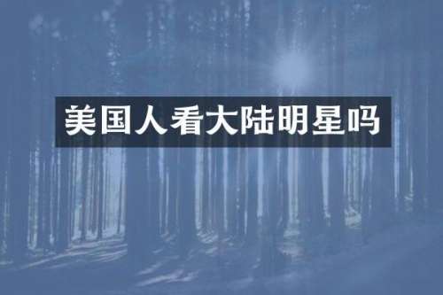 美国人看大陆明星吗