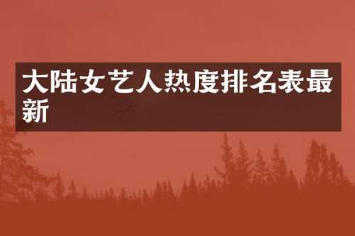 大陆女艺人热度排名表最新