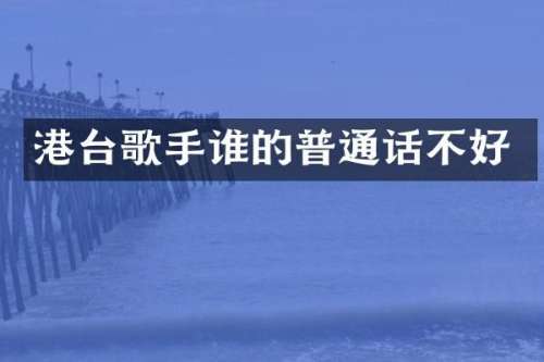 港台歌手谁的普通话不好