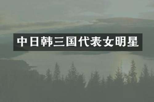 中日韩三国代表女明星