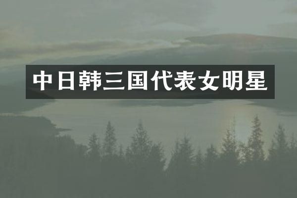 中日韩三国代表女明星
