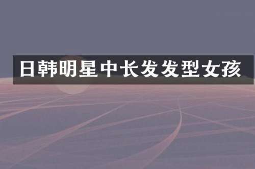 日韩明星中长发发型女孩