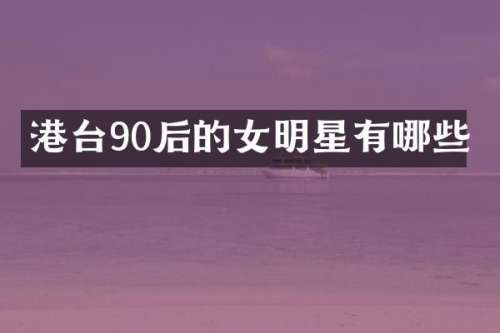 港台90后的女明星有哪些