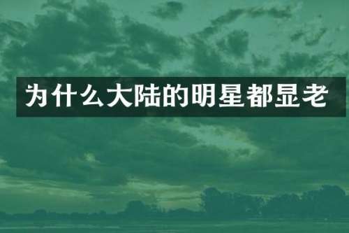 为什么大陆的明星都显老