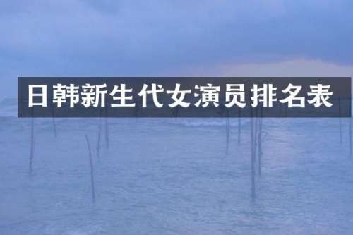 日韩新生代女演员排名表