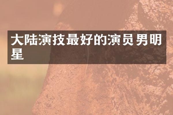大陆演技最好的演员男明星