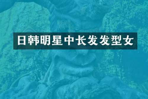 日韩明星中长发发型女