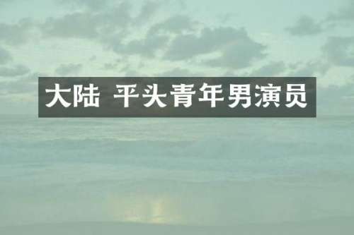 大陆 平头青年男演员