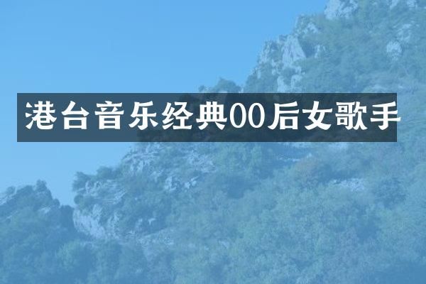 港台音乐经典00后女歌手