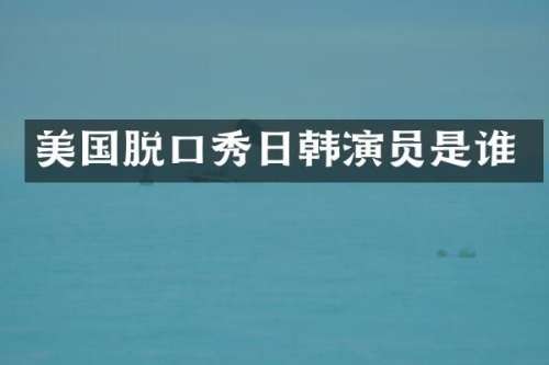 美国脱口秀日韩演员是谁