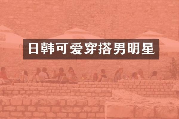 日韩可爱穿搭男明星