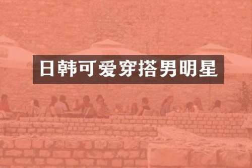 日韩可爱穿搭男明星