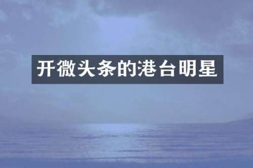 开微头条的港台明星
