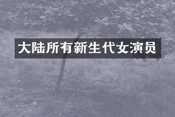 大陆所有新生代女演员