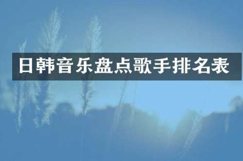日韩音乐盘点歌手排名表