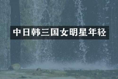 中日韩三国女明星年轻