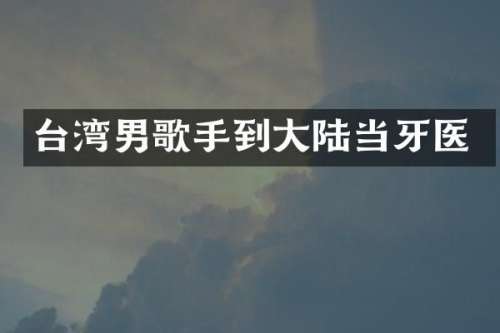 台湾男歌手到大陆当牙医