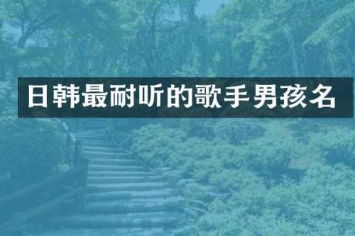 日韩最耐听的歌手男孩名