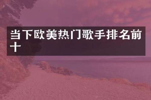 当下欧美热门歌手排名前十