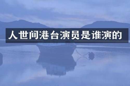 人世间港台演员是谁演的