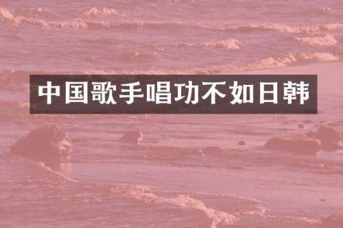 中国歌手唱功不如日韩