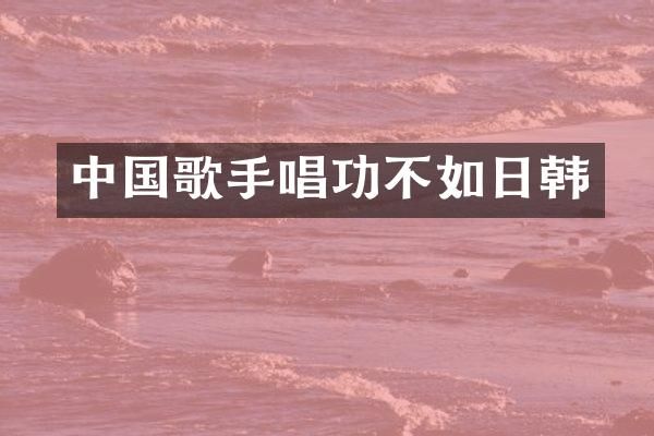 中国歌手唱功不如日韩