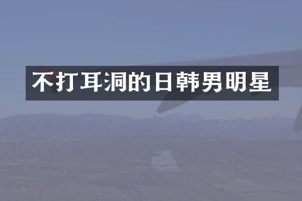 不打耳洞的日韩男明星